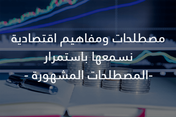 80 مصطلحات ومفاهيم اقتصادية نسمعها باستمرار - مصطلحات مشهورة