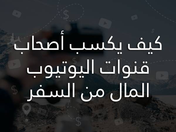 الربح من السفر والسياحة حول العالم كيف يكسب أصحاب قنوات السفر المال