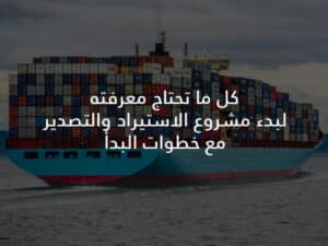 كل ما تحتاج معرفته لبدء مشروع الاستيراد والتصدير مع خطوات البدأ