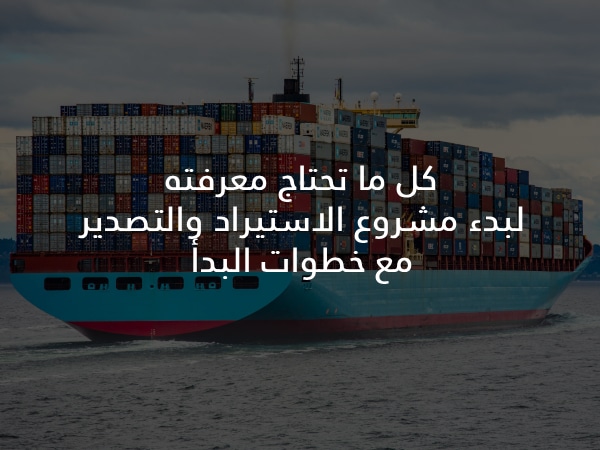 كل ما تحتاج معرفته لبدء مشروع الاستيراد والتصدير مع خطوات البدأ